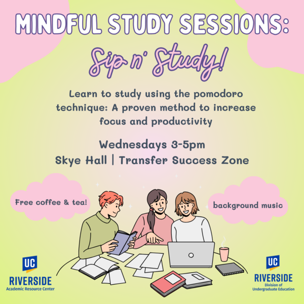 Mindful Study Sessions: Sip n' Study. Learn to study using the Pomodoro Technique, a proven method to increase focus and productivity. Wednesdays 3pm-5pm. Skye Hall- Transfer Success Zone. Free coffee and tea. Background music. UC Riverside Academic Resource Center and Department of Undergraduate Education.