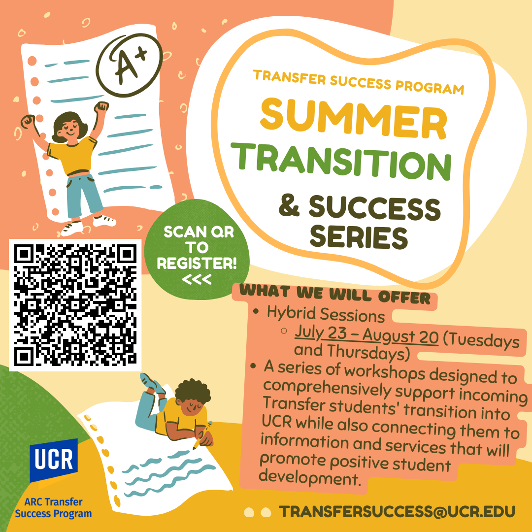 The Summer Transfer Transition Series will run two days a week from July 23 to August 20. The series will be virtual, but there will also be opportunities to participate in person. It will be a series of workshops designed to support incoming transfer students transition into UCR